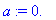 a := 0.